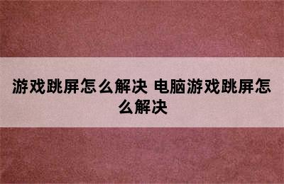 游戏跳屏怎么解决 电脑游戏跳屏怎么解决